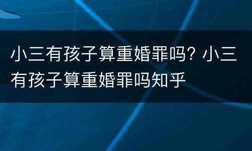 小三有孩子算重婚罪吗? 小三有孩子算重婚罪吗知乎