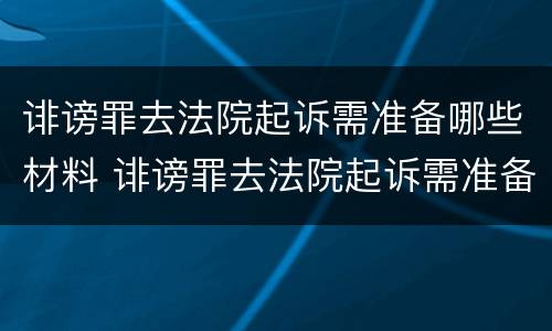 诽谤罪去法院起诉需准备哪些材料 诽谤罪去法院起诉需准备哪些材料呢