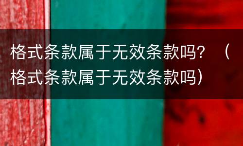 格式条款属于无效条款吗？（格式条款属于无效条款吗）