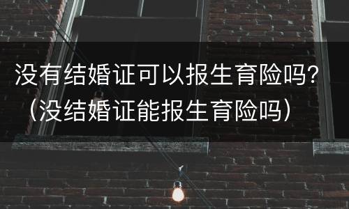 没有结婚证可以报生育险吗？（没结婚证能报生育险吗）