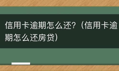 信用卡逾期怎么还?（信用卡逾期怎么还房贷）