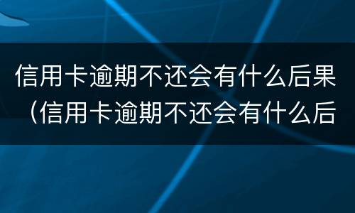 信用卡逾期不还会有什么后果（信用卡逾期不还会有什么后果信用卡逾期一直不还）