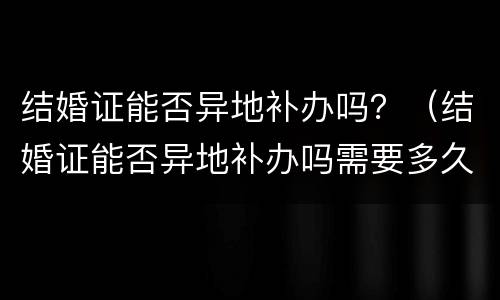 结婚证能否异地补办吗？（结婚证能否异地补办吗需要多久）