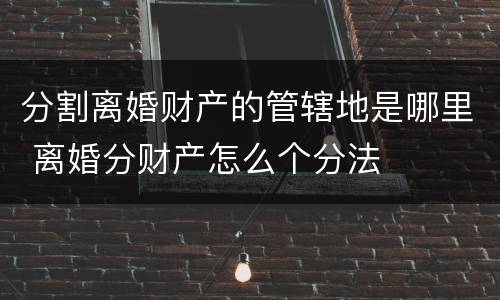 分割离婚财产的管辖地是哪里 离婚分财产怎么个分法