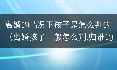 离婚的情况下孩子是怎么判的（离婚孩子一般怎么判,归谁的几率大）