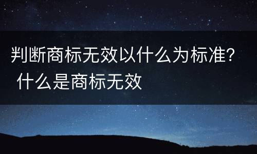 判断商标无效以什么为标准？ 什么是商标无效