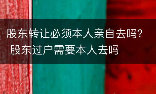 股东转让必须本人亲自去吗？ 股东过户需要本人去吗