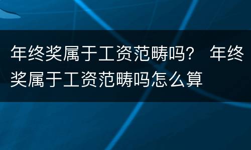 年终奖属于工资范畴吗？ 年终奖属于工资范畴吗怎么算