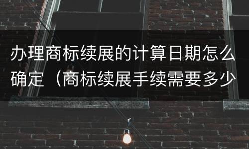 办理商标续展的计算日期怎么确定（商标续展手续需要多少时间才能完成使用）