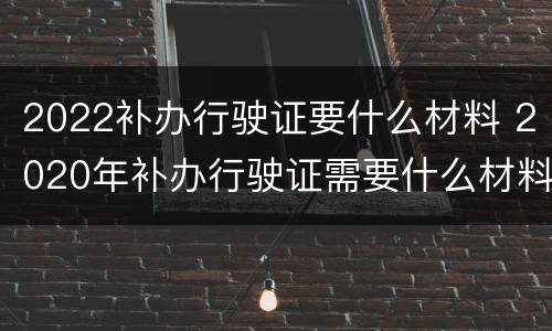 2022补办行驶证要什么材料 2020年补办行驶证需要什么材料