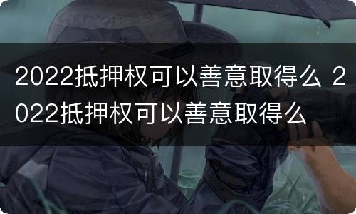 2022抵押权可以善意取得么 2022抵押权可以善意取得么