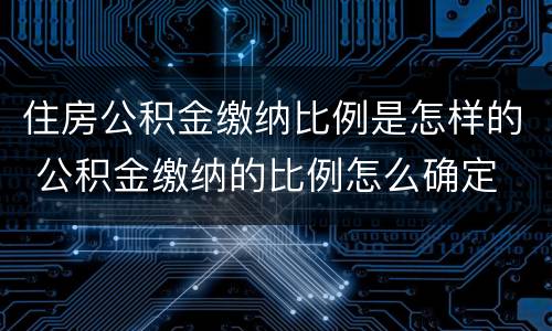 住房公积金缴纳比例是怎样的 公积金缴纳的比例怎么确定