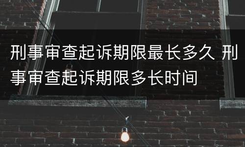 刑事审查起诉期限最长多久 刑事审查起诉期限多长时间