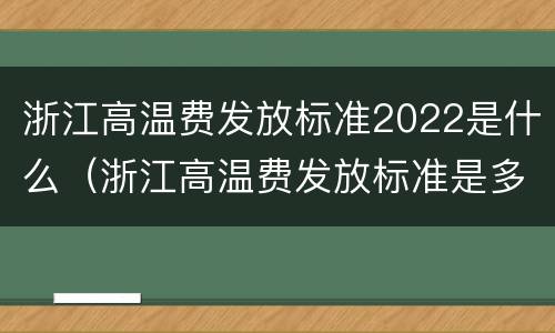 浙江高温费发放标准2022是什么（浙江高温费发放标准是多少2020）