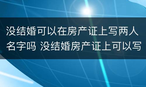 没结婚可以在房产证上写两人名字吗 没结婚房产证上可以写两人的名字吗