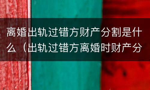 离婚出轨过错方财产分割是什么（出轨过错方离婚时财产分割）