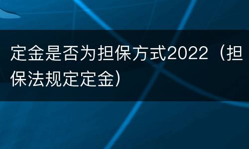 定金是否为担保方式2022（担保法规定定金）