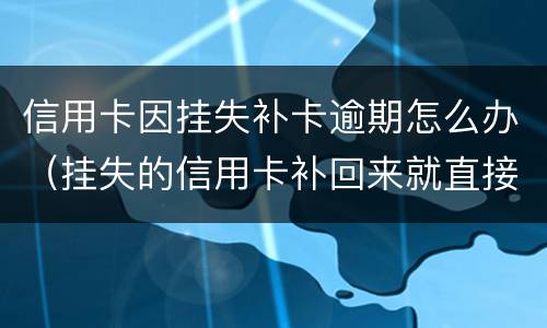 信用卡因挂失补卡逾期怎么办（挂失的信用卡补回来就直接可以用了）