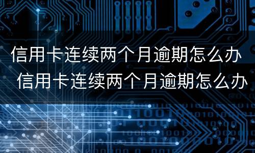 信用卡连续两个月逾期怎么办 信用卡连续两个月逾期怎么办啊