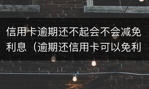 信用卡逾期还不起会不会减免利息（逾期还信用卡可以免利息吗）