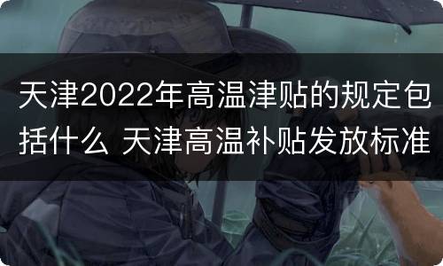 天津2022年高温津贴的规定包括什么 天津高温补贴发放标准2021几个月