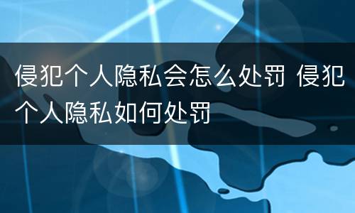 侵犯个人隐私会怎么处罚 侵犯个人隐私如何处罚