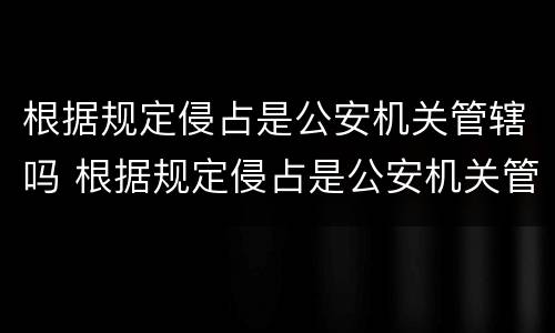 根据规定侵占是公安机关管辖吗 根据规定侵占是公安机关管辖吗为什么