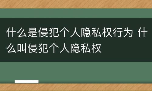 什么是侵犯个人隐私权行为 什么叫侵犯个人隐私权