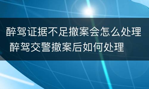 醉驾证据不足撤案会怎么处理 醉驾交警撤案后如何处理