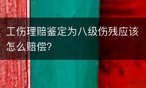 工伤理赔鉴定为八级伤残应该怎么赔偿？