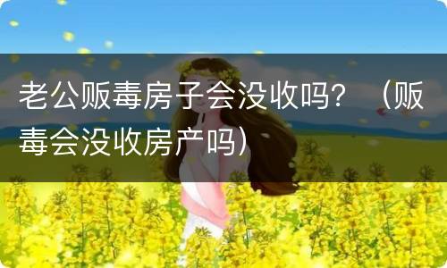 老公贩毒房子会没收吗？（贩毒会没收房产吗）