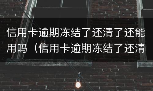 信用卡逾期冻结了还清了还能用吗（信用卡逾期冻结了还清了还能用吗建设银行）