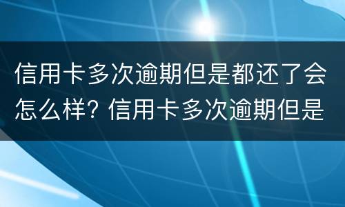 信用卡多次逾期但是都还了会怎么样? 信用卡多次逾期但是都还了会怎么样吗