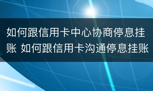 如何跟信用卡中心协商停息挂账 如何跟信用卡沟通停息挂账