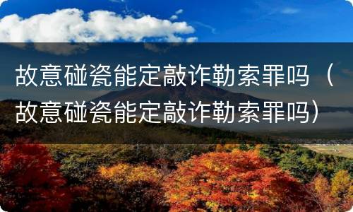 故意碰瓷能定敲诈勒索罪吗（故意碰瓷能定敲诈勒索罪吗）