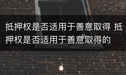 抵押权是否适用于善意取得 抵押权是否适用于善意取得的