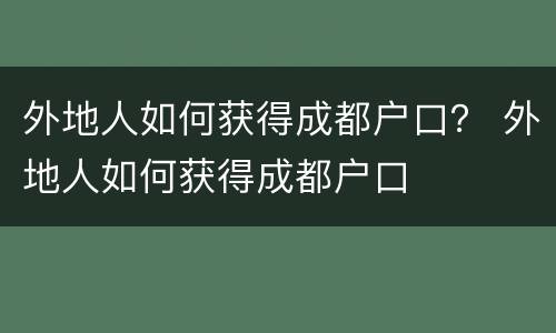 外地人如何获得成都户口？ 外地人如何获得成都户口