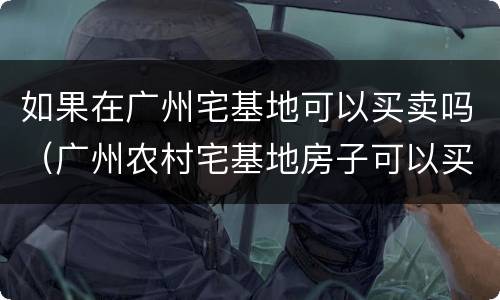 如果在广州宅基地可以买卖吗（广州农村宅基地房子可以买卖吗）