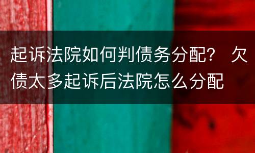 起诉法院如何判债务分配？ 欠债太多起诉后法院怎么分配