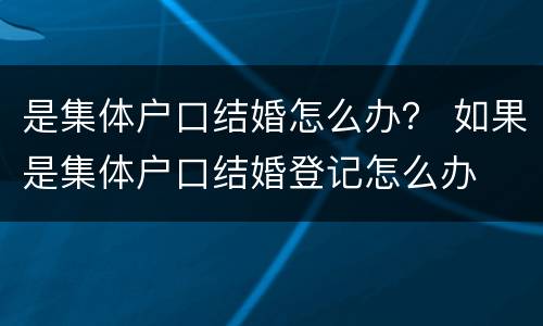 是集体户口结婚怎么办？ 如果是集体户口结婚登记怎么办