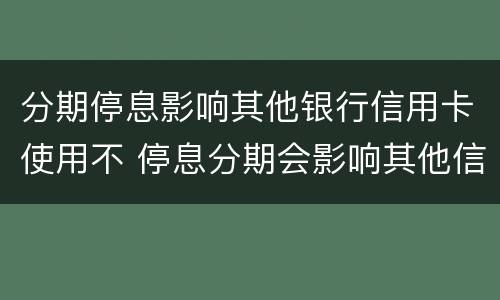 分期停息影响其他银行信用卡使用不 停息分期会影响其他信用卡吗