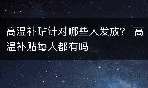 高温补贴针对哪些人发放？ 高温补贴每人都有吗