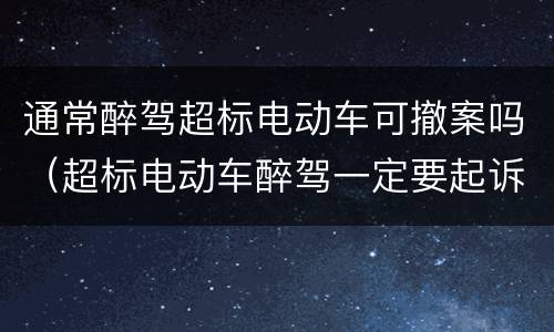 通常醉驾超标电动车可撤案吗（超标电动车醉驾一定要起诉吗）