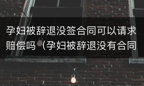 孕妇被辞退没签合同可以请求赔偿吗（孕妇被辞退没有合同）