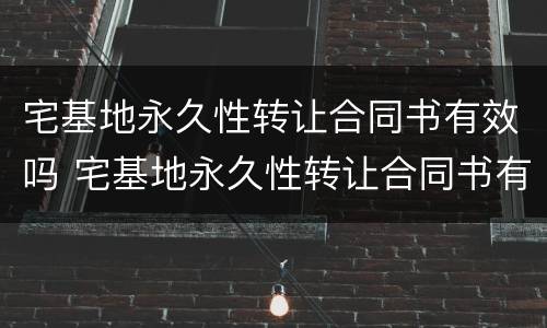 宅基地永久性转让合同书有效吗 宅基地永久性转让合同书有效吗合法吗