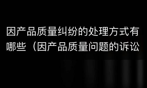 因产品质量纠纷的处理方式有哪些（因产品质量问题的诉讼时效是几年?）