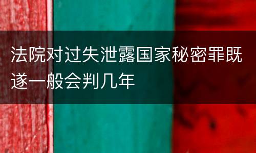 法院对过失泄露国家秘密罪既遂一般会判几年