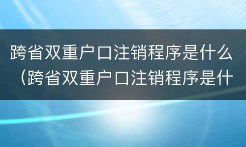 跨省双重户口注销程序是什么（跨省双重户口注销程序是什么意思）