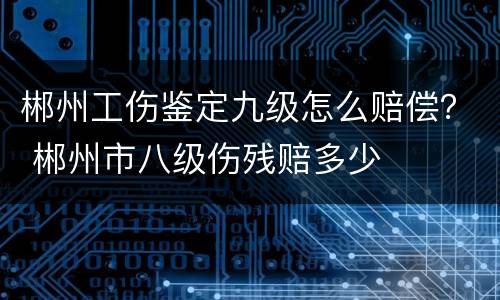 郴州工伤鉴定九级怎么赔偿？ 郴州市八级伤残赔多少