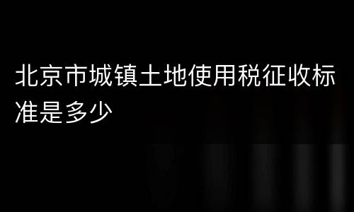 北京市城镇土地使用税征收标准是多少